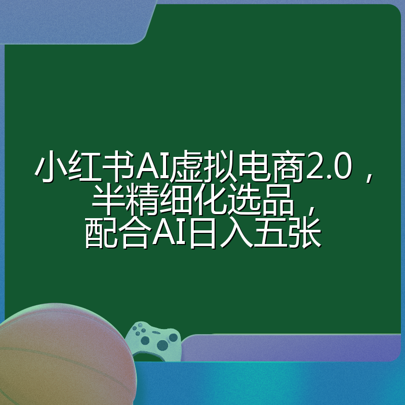 小红书AI虚拟电商2.0,半精细化选品,配合AI日入五张