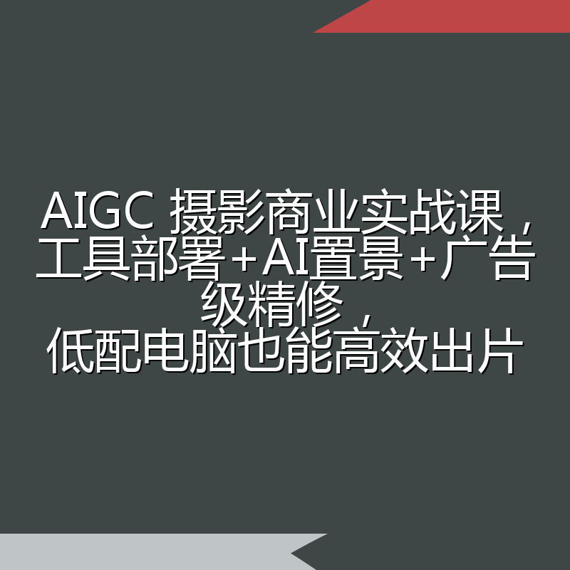 AIGC 摄影商业实战课，工具部署+AI置景+广告级精修，低配电脑也能高效出片