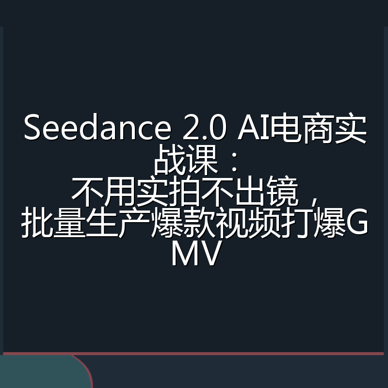 Seedance 2.0 AI电商实战课：不用实拍不出镜，批量生产爆款视频打爆GMV