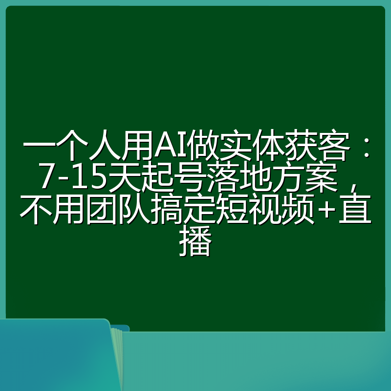 一个人用AI做实体获客：7-15天起号落地方案，不用团队搞定短视频+直播