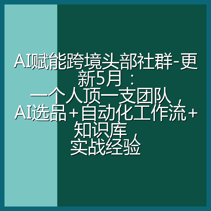 AI赋能跨境头部社群-更新5月：一个人顶一支团队，AI选品+自动化工作流+知识库，实战经验