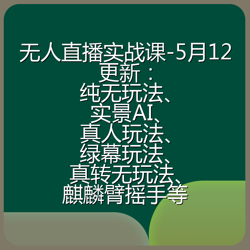 无人直播实战课-5月12更新：纯无玩法、实景AI、真人玩法、绿幕玩法、真转无玩法、麒麟臂摇手等