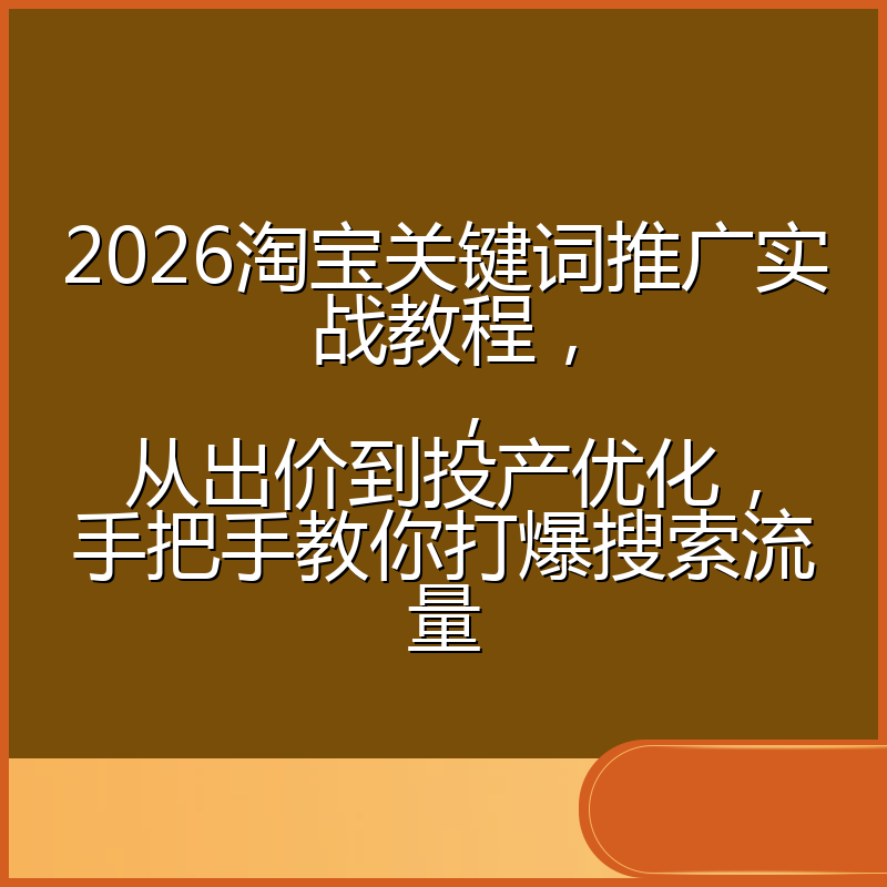 2026淘宝关键词推广实战教程,,从出价到投产优化,手把手教你打爆搜索流量