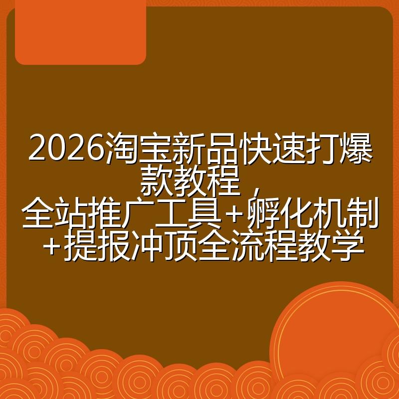 2026淘宝新品快速打爆款教程，全站推广工具+孵化机制+提报冲顶全流程教学