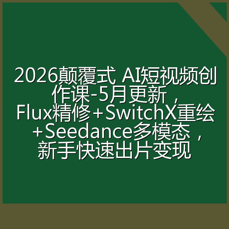 2026颠覆式 AI短视频创作课-5月更新，Flux精修+SwitchX重绘+Seedance多模态，新手快速出片变现