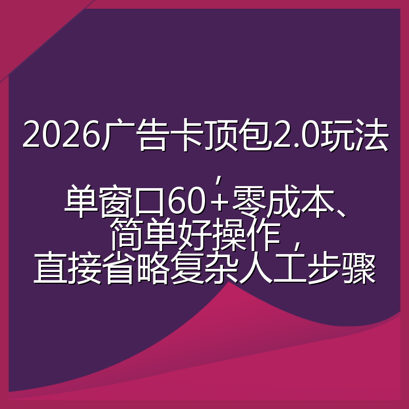 2026广告卡顶包2.0玩法，单窗口60+零成本、简单好操作，直接省略复杂人工步骤