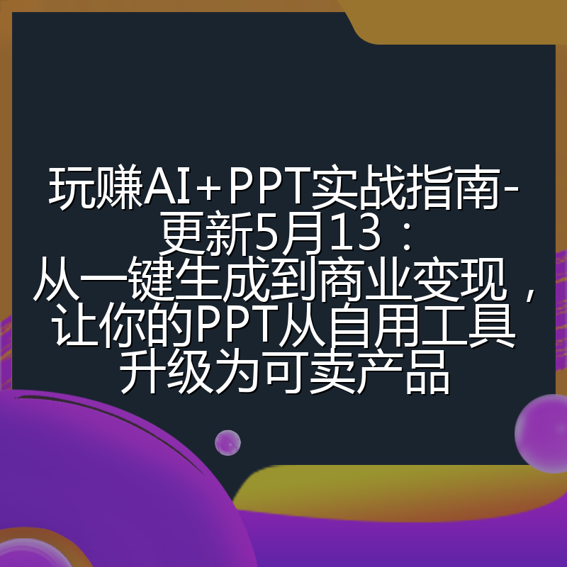玩赚AI+PPT实战指南-更新5月13：从一键生成到商业变现，让你的PPT从自用工具升级为可卖产品