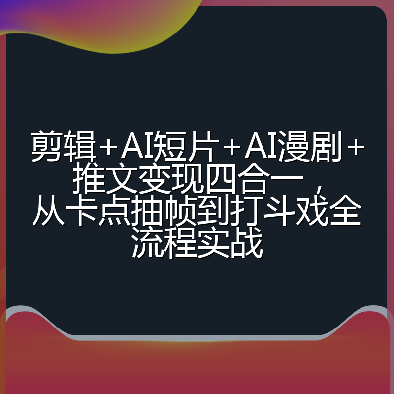 剪辑+AI短片+AI漫剧+推文变现四合一，从卡点抽帧到打斗戏全流程实战