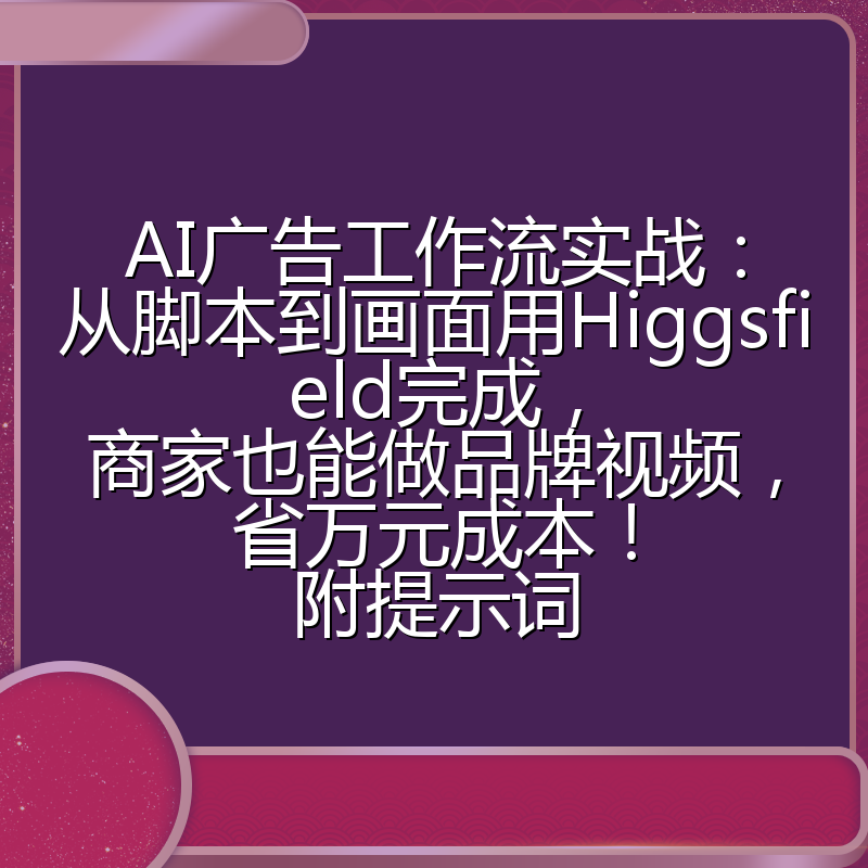 AI广告工作流实战：从脚本到画面用Higgsfield完成，商家也能做品牌视频，省万元成本！附提示词
