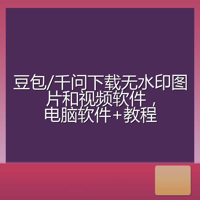 豆包/千问下载无水印图片和视频软件，电脑软件+教程