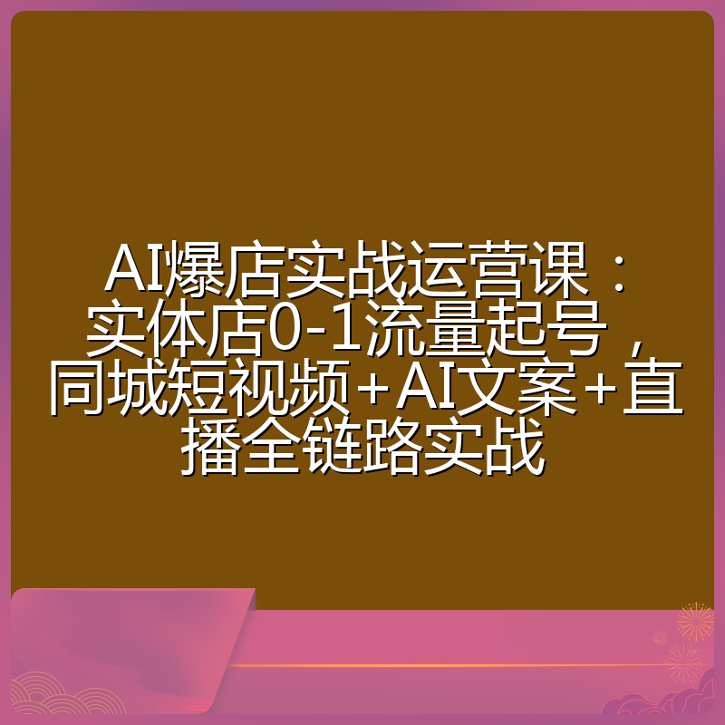 AI爆店实战运营课：实体店0-1流量起号，同城短视频+AI文案+直播全链路实战