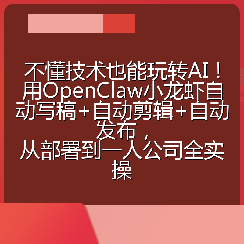 不懂技术也能玩转AI!用OpenClaw小龙虾自动写稿+自动剪辑+自动发布,从部署到一人公司全实操