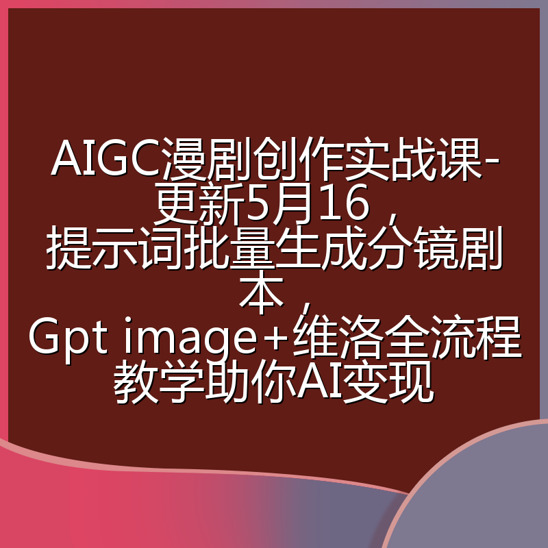 AIGC漫剧创作实战课-更新5月16,提示词批量生成分镜剧本,Gpt image+维洛全流程教学助你AI变现
