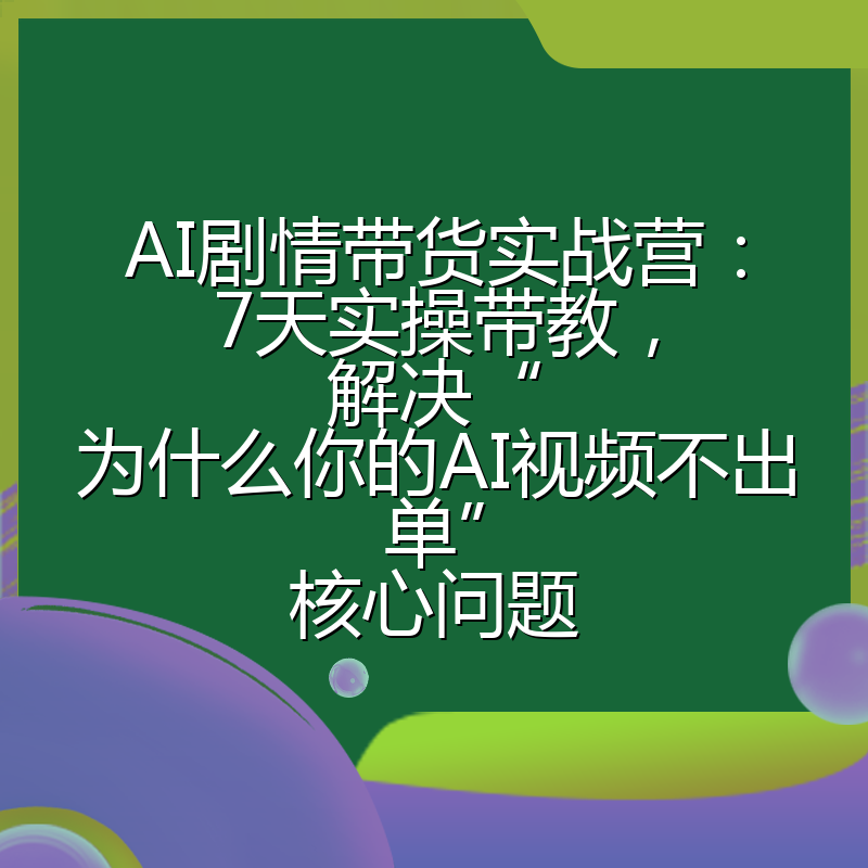 AI剧情带货实战营：7天实操带教，解决“为什么你的AI视频不出单”核心问题