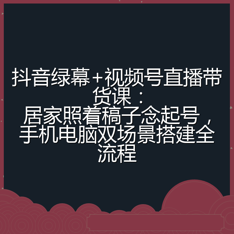 抖音绿幕+视频号直播带货课：居家照着稿子念起号，手机电脑双场景搭建全流程