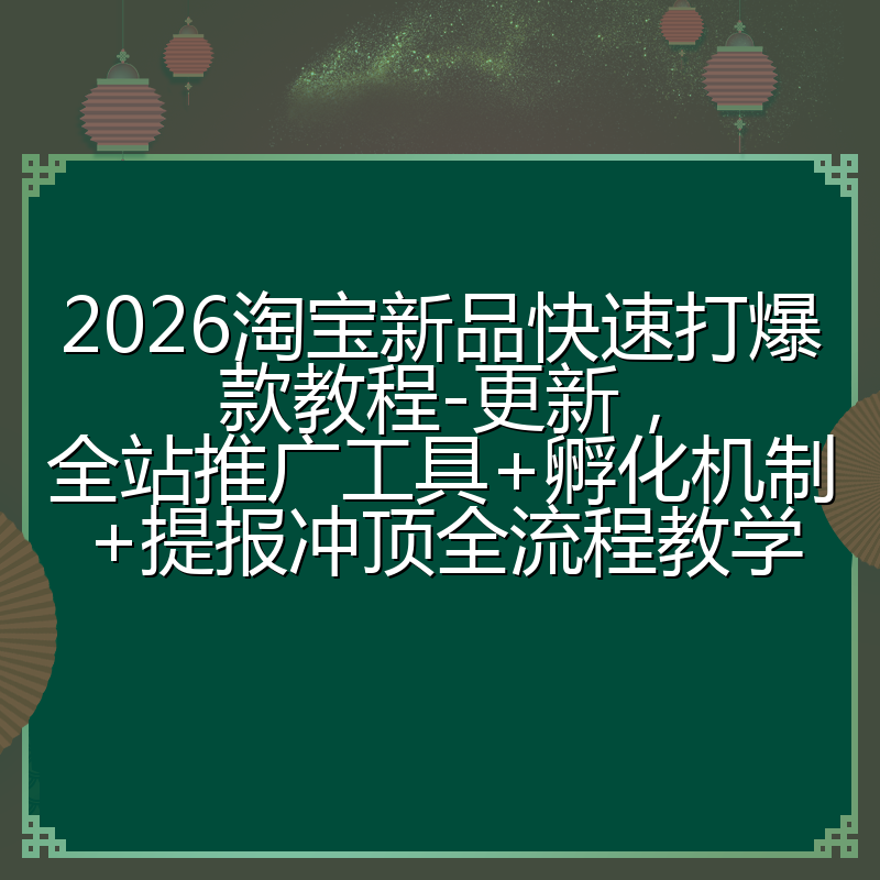 2026淘宝新品快速打爆款教程-更新，全站推广工具+孵化机制+提报冲顶全流程教学