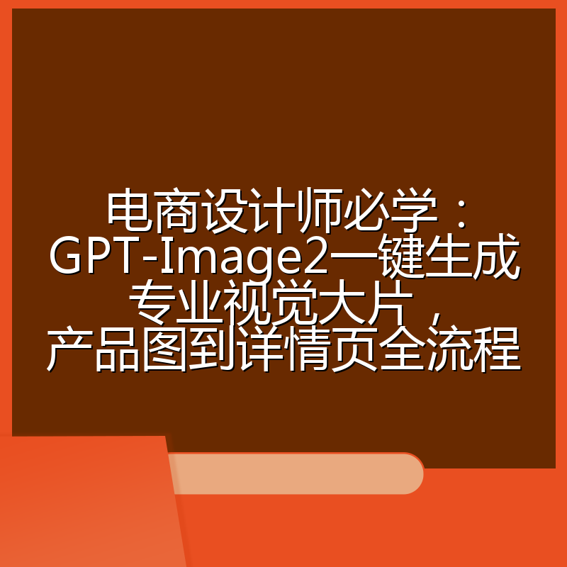电商设计师必学：GPT-Image2一键生成专业视觉大片，产品图到详情页全流程