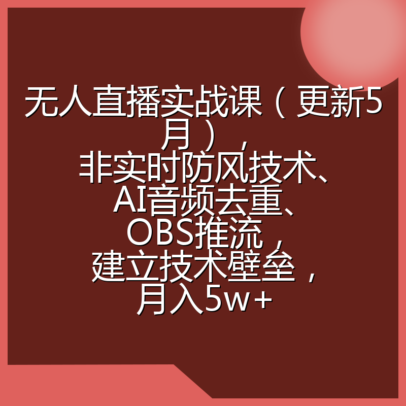 无人直播实战课（更新5月），非实时防风技术、AI音频去重、OBS推流，建立技术壁垒，月入5w+