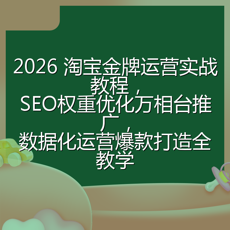2026 淘宝金牌运营实战教程,SEO权重优化万相台推广,数据化运营爆款打造全教学