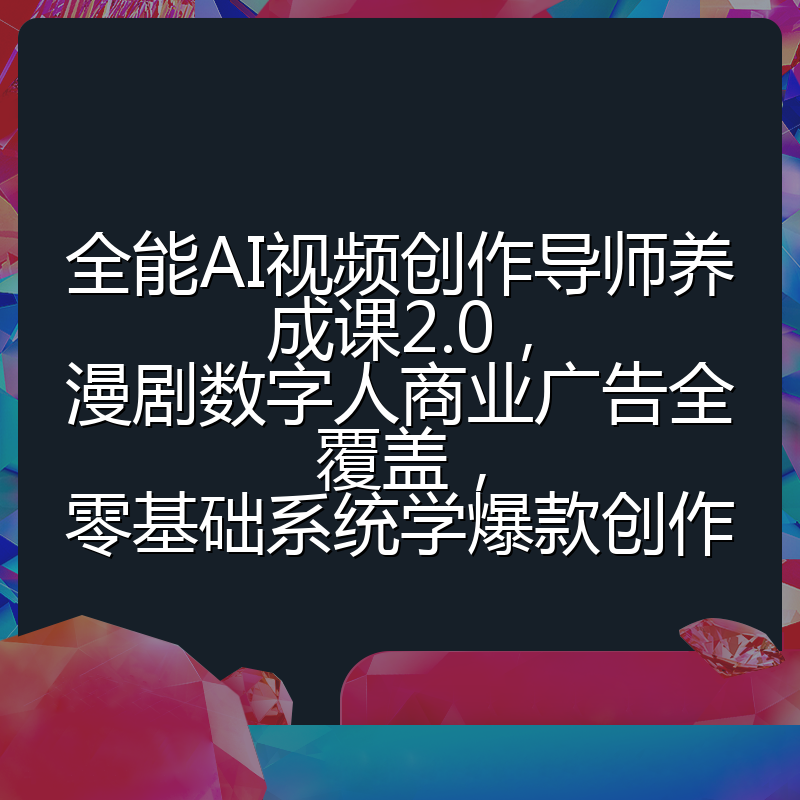 全能AI视频创作导师养成课2.0,漫剧数字人商业广告全覆盖,零基础系统学爆款创作