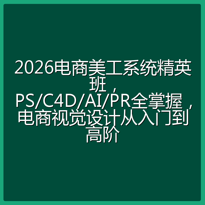 2026电商美工系统精英班,PS/C4D/AI/PR全掌握,电商视觉设计从入门到高阶