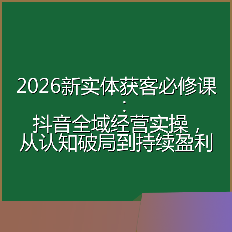 2026新实体获客必修课:抖音全域经营实操,从认知破局到持续盈利