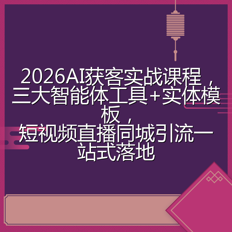 2026AI获客实战课程,三大智能体工具+实体模板,短视频直播同城引流一站式落地