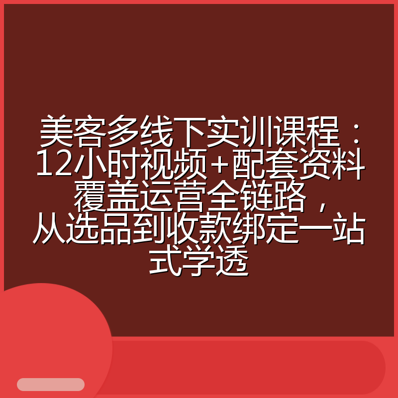 美客多线下实训课程：12小时视频+配套资料覆盖运营全链路，从选品到收款绑定一站式学透