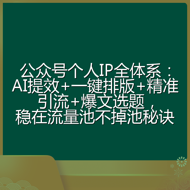公众号个人IP全体系：AI提效+一键排版+精准引流+爆文选题，稳在流量池不掉池秘诀