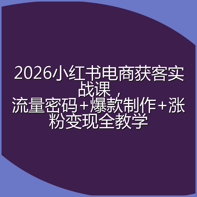 2026小红书电商获客实战课，流量密码+爆款制作+涨粉变现全教学