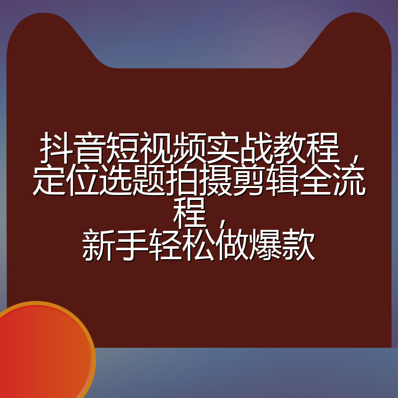 抖音短视频实战教程，定位选题拍摄剪辑全流程，新手轻松做爆款