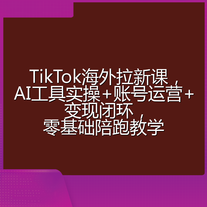 TikTok海外拉新课,AI工具实操+账号运营+变现闭环,零基础陪跑教学