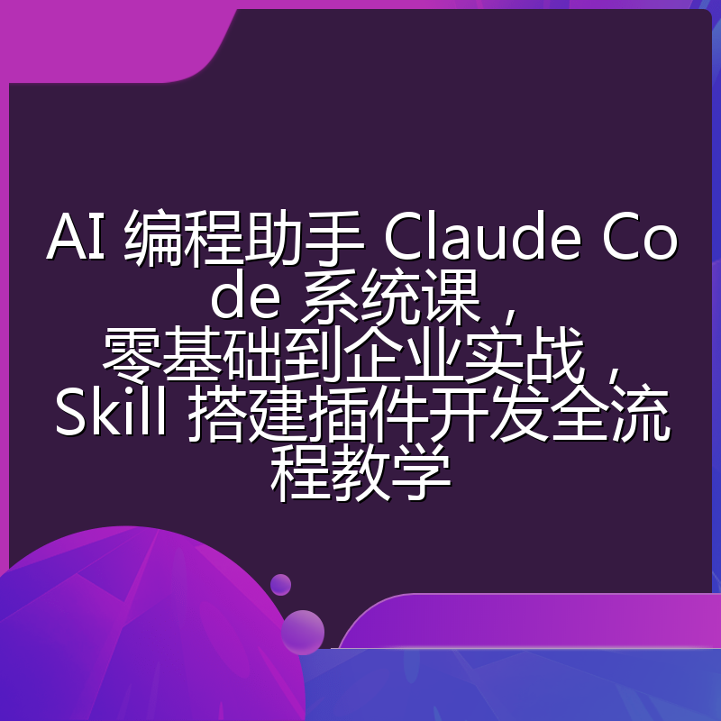AI 编程助手 Claude Code 系统课,零基础到企业实战,Skill 搭建插件开发全流程教学