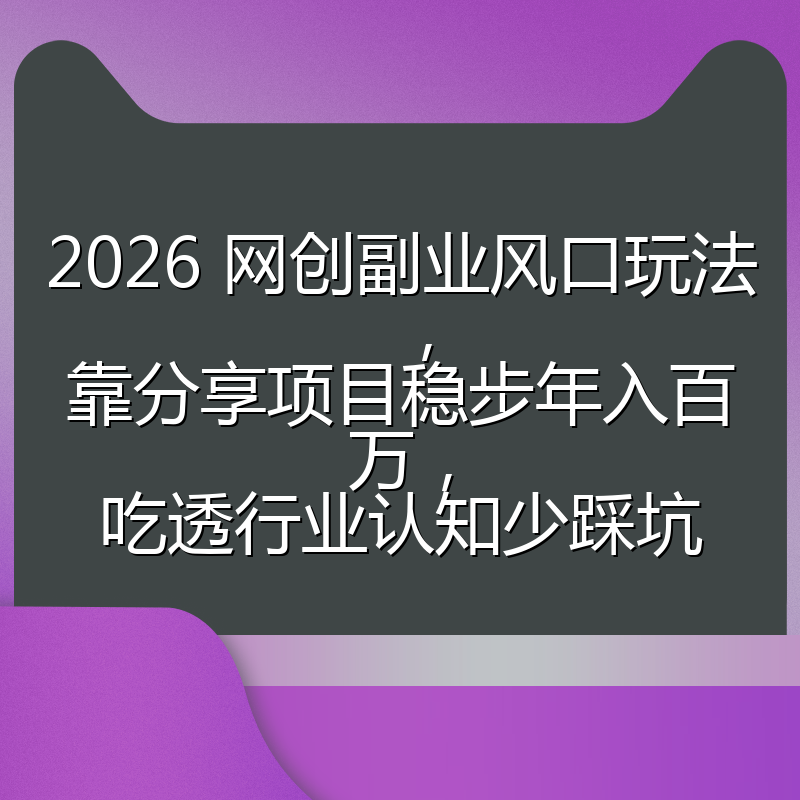 2026 网创副业风口玩法，靠分享项目稳步年入百万，吃透行业认知少踩坑