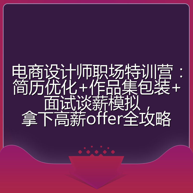 电商设计师职场特训营：简历优化+作品集包装+面试谈薪模拟，拿下高薪offer全攻略