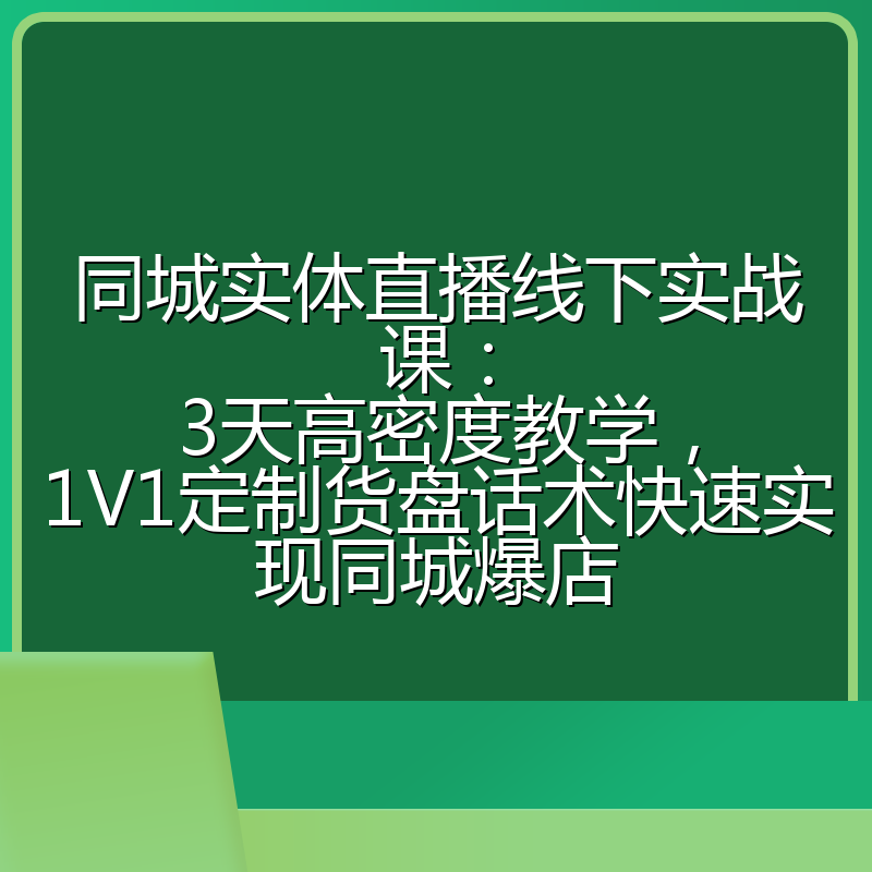 同城实体直播线下实战课:3天高密度教学,1V1定制货盘话术快速实现同城爆店