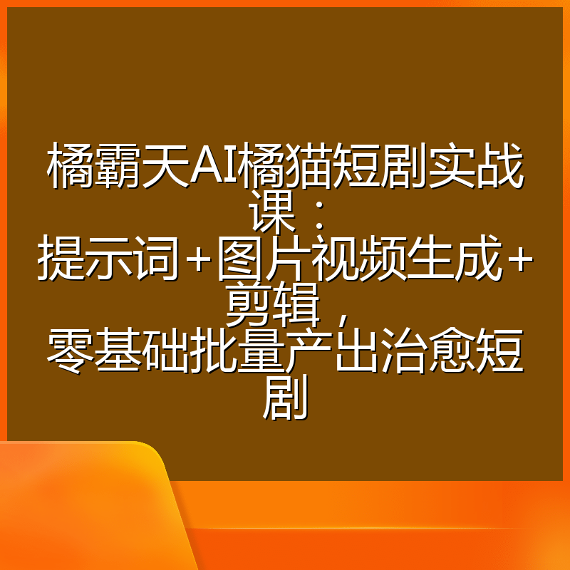 橘霸天AI橘猫短剧实战课：提示词+图片视频生成+剪辑，零基础批量产出治愈短剧