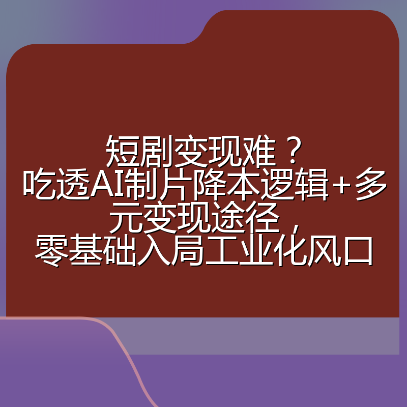 短剧变现难？吃透AI制片降本逻辑+多元变现途径，零基础入局工业化风口