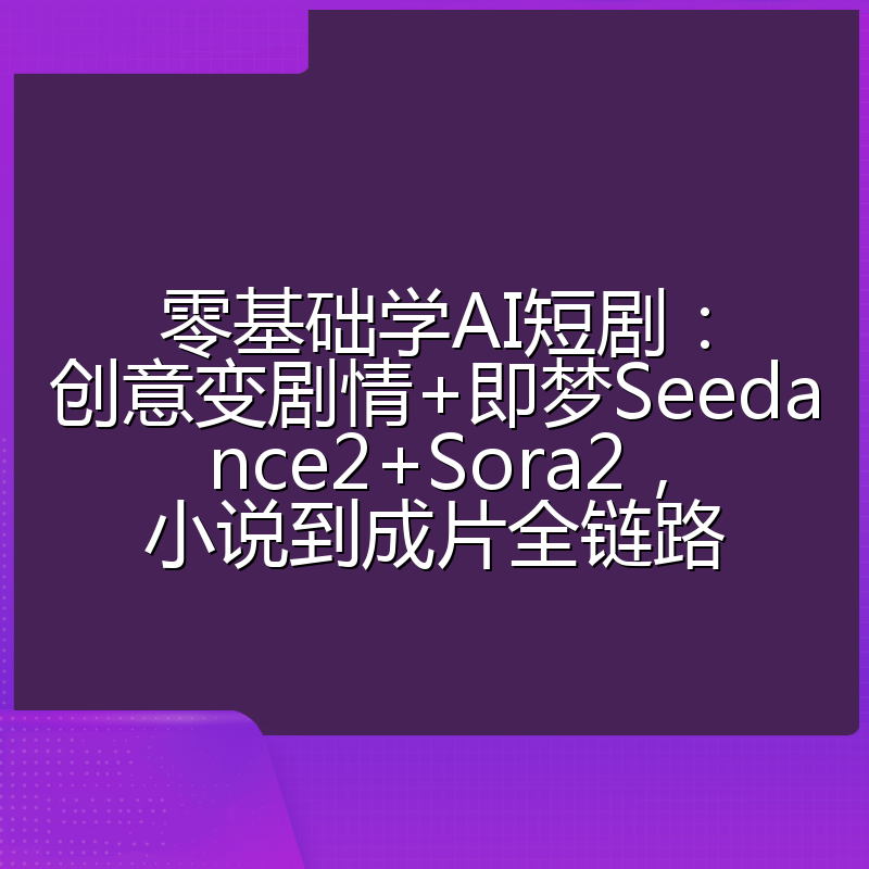 零基础学AI短剧:创意变剧情+即梦Seedance2+Sora2,小说到成片全链路