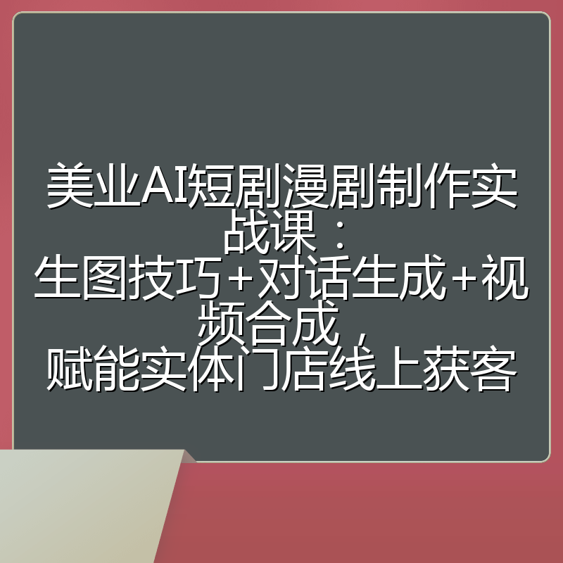 美业AI短剧漫剧制作实战课:生图技巧+对话生成+视频合成,赋能实体门店线上获客