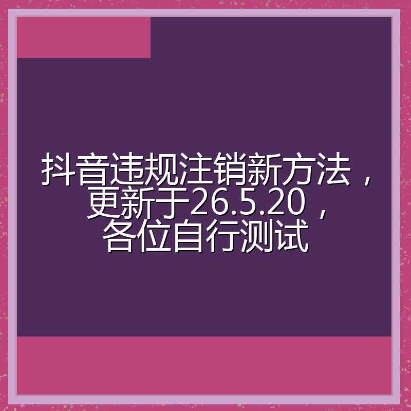 抖音违规注销新方法，更新于26.5.20，各位自行测试