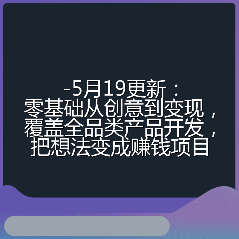 -5月19更新:零基础从创意到变现,覆盖全品类产品开发,把想法变成赚钱项目