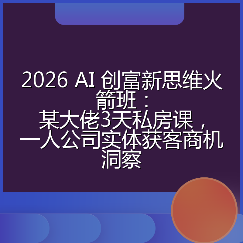 2026 AI 创富新思维火箭班：某大佬3天私房课，一人公司实体获客商机洞察