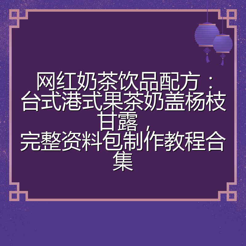 网红奶茶饮品配方：台式港式果茶奶盖杨枝甘露，完整资料包制作教程合集