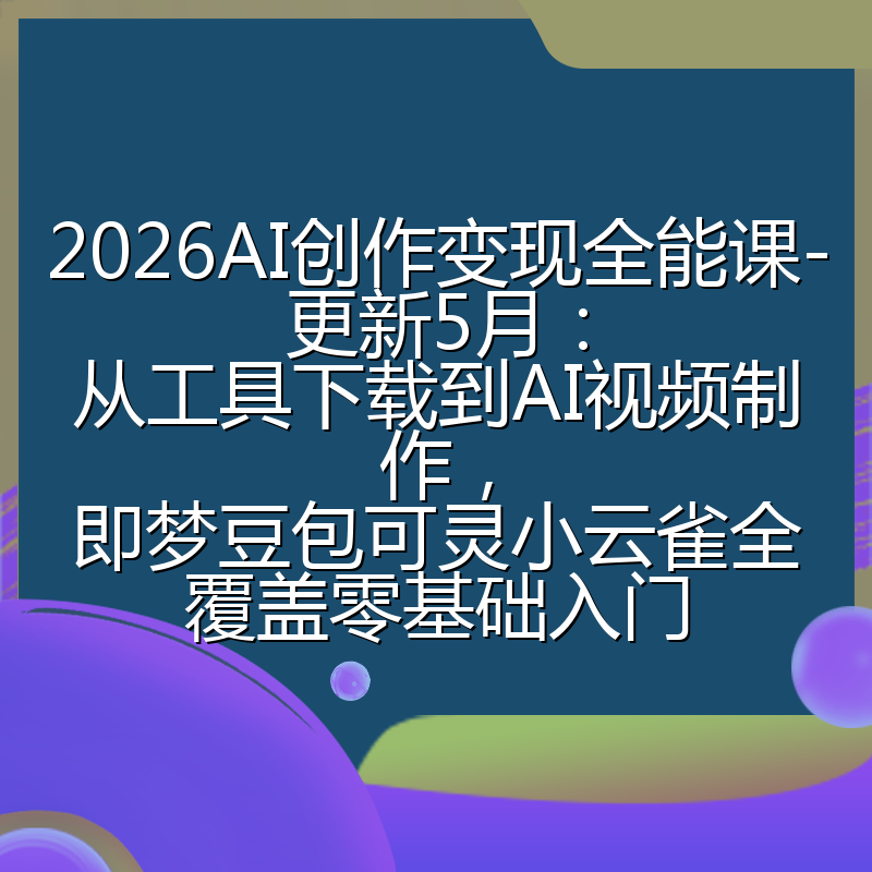 2026AI创作变现全能课-更新5月:从工具下载到AI视频制作,即梦豆包可灵小云雀全覆盖零基础入门