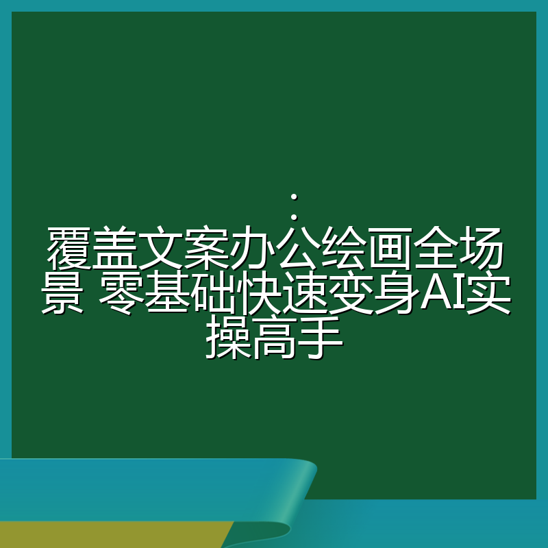 :覆盖文案办公绘画全场景 零基础快速变身AI实操高手