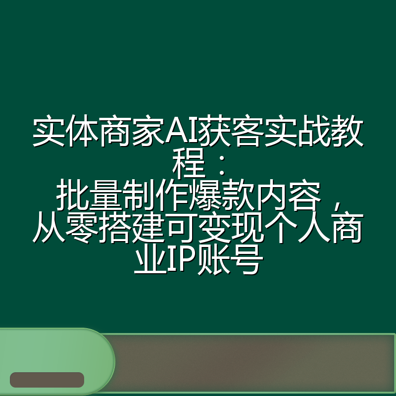 实体商家AI获客实战教程:批量制作爆款内容,从零搭建可变现个人商业IP账号
