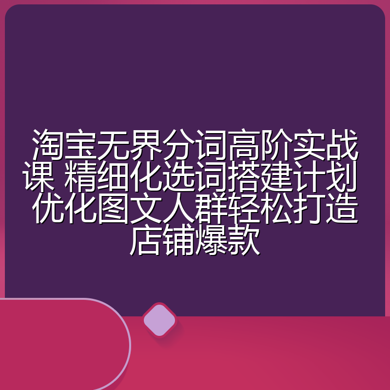 淘宝无界分词高阶实战课 精细化选词搭建计划 优化图文人群轻松打造店铺爆款