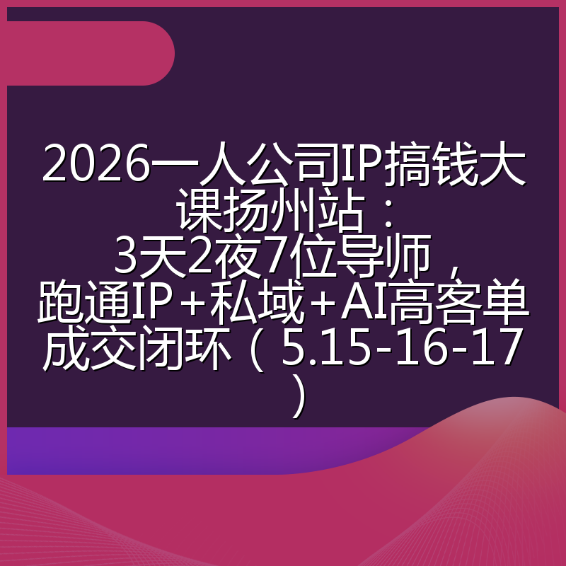 2026一人公司IP搞钱大课扬州站：3天2夜7位导师，跑通IP+私域+AI高客单成交闭环（5.15-16-17）