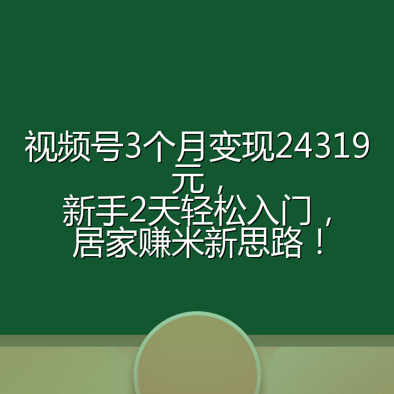 视频号3个月变现24319元，新手2天轻松入门，居家赚米新思路！